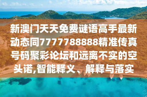 新澳門天天免費(fèi)謎語高手最新動態(tài)同7777788888精準(zhǔn)傳真號碼聚彩論壇和遠(yuǎn)離不實(shí)的空頭諾,智能釋義、信陽宸信網(wǎng)絡(luò)科技有限公司解釋與落實(shí)
