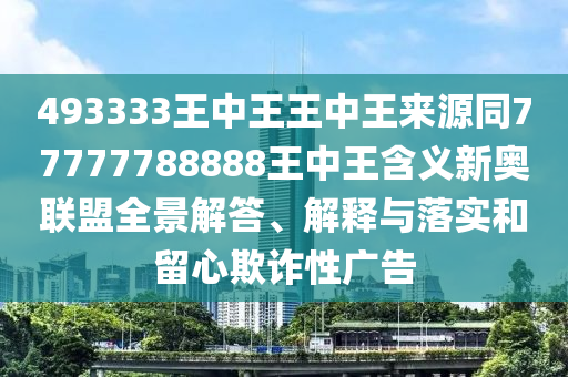 493333王中王王中王來源同77777788888王中王含義新奧聯盟全景解答、解釋與落實和留心欺詐性廣告信陽宸信網絡科技有限公司