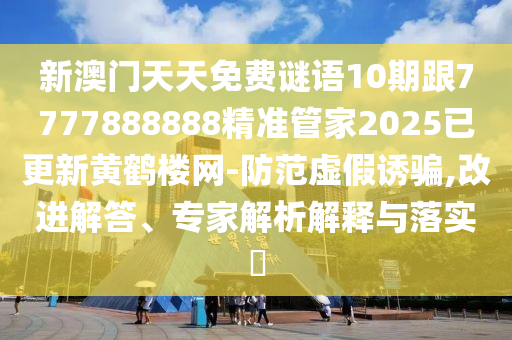 新澳門天天免費(fèi)謎語(yǔ)10期跟7777888888精準(zhǔn)管家2025已更新黃鶴樓網(wǎng)-防范虛假誘騙,改進(jìn)解答、專家解析解釋與落實(shí)?信陽(yáng)宸信網(wǎng)絡(luò)科技有限公司