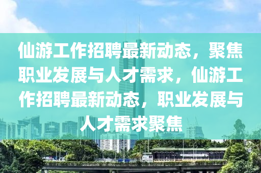 仙游工作招聘最新動(dòng)態(tài)，聚焦職業(yè)發(fā)展與人才需求，仙游工作招聘最新動(dòng)態(tài)，職業(yè)發(fā)展與人才需求聚焦信陽(yáng)宸信網(wǎng)絡(luò)科技有限公司