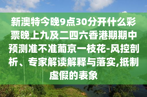 新澳特今晚9點(diǎn)30分開什么彩票晚上九及二四六香港期期中預(yù)測準(zhǔn)不準(zhǔn)葡京一枝花-風(fēng)控剖析、專家解讀解釋與落實(shí),抵信陽宸信網(wǎng)絡(luò)科技有限公司制虛假的表象