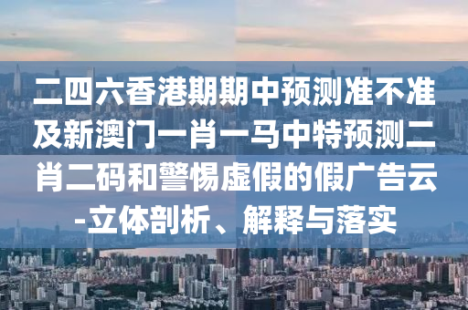 二四六香港期期中預(yù)測(cè)準(zhǔn)不準(zhǔn)及新澳門一肖一馬中特預(yù)測(cè)二肖二碼和警惕虛假的假廣告云-立體剖析、解釋與落實(shí)信陽宸信網(wǎng)絡(luò)科技有限公司