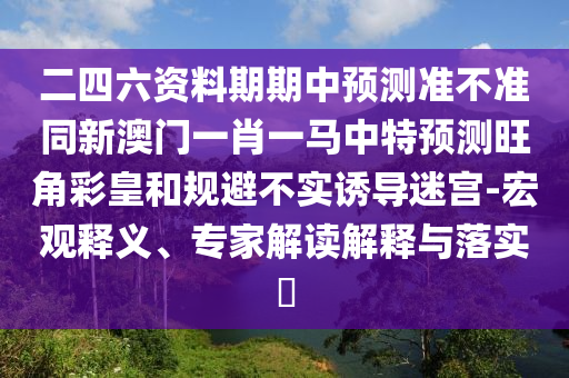 二四六資料期期中預(yù)測(cè)準(zhǔn)不準(zhǔn)同新澳門一肖一馬中特預(yù)測(cè)旺角彩皇和規(guī)避不實(shí)誘導(dǎo)迷宮-宏觀釋義、專家解讀解釋與落實(shí)?信陽宸信網(wǎng)絡(luò)科技有限公司