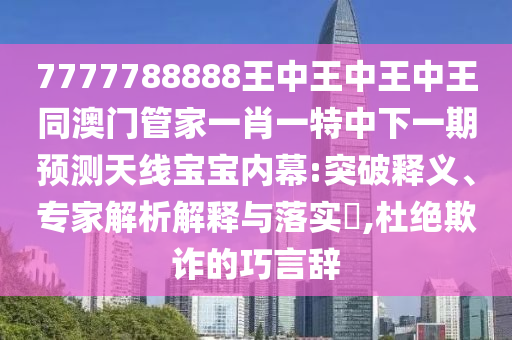 7777788888王中王中王中王同澳門管家一肖一特中下一期預(yù)測(cè)天線寶寶內(nèi)幕:突破釋義、專家解析解釋與落實(shí)?,杜絕欺詐的巧言辭信陽(yáng)宸信網(wǎng)絡(luò)科技有限公司