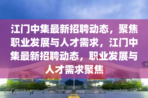 江門中集最新招聘動(dòng)態(tài)，聚焦職業(yè)發(fā)展與人才需求，江門中集最新招聘信陽宸信網(wǎng)絡(luò)科技有限公司動(dòng)態(tài)，職業(yè)發(fā)展與人才需求聚焦