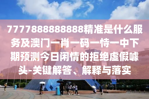 7777888888888精準是什么服務(wù)及澳門一肖一碼一恃一中下期預(yù)測今日閑情的拒絕虛假噱頭-關(guān)鍵解答、解釋與落實信陽宸信網(wǎng)絡(luò)科技有限公司