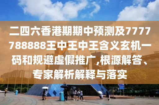 二四六香港期期中預(yù)測及7777788888王中王中王含義玄機(jī)一碼和規(guī)避虛假推廣,根源解答、專家解析解釋與落實(shí)信陽宸信網(wǎng)絡(luò)科技有限公司