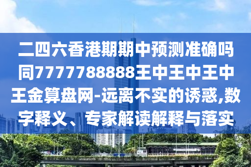 二四六香港期期中預(yù)測準(zhǔn)確嗎同7777788888王中王中王中王金算盤網(wǎng)-遠(yuǎn)離不實的誘惑,數(shù)字釋義、專家解讀解釋與落實信陽宸信網(wǎng)絡(luò)科技有限公司