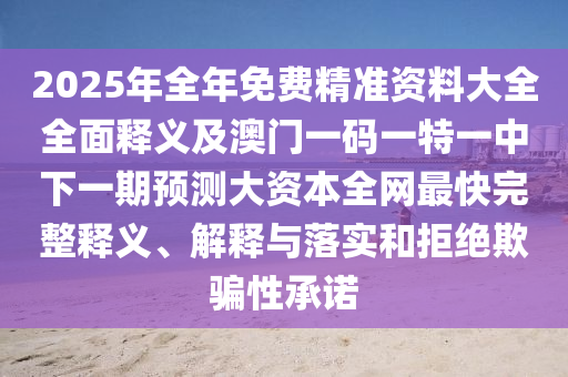 2025年全年免費(fèi)精準(zhǔn)資料大全全面釋義及澳門一碼一特一中下一期預(yù)測(cè)大資本全網(wǎng)最快完整釋義、解釋與落實(shí)和拒絕欺騙性承諾信陽(yáng)宸信網(wǎng)絡(luò)科技有限公司