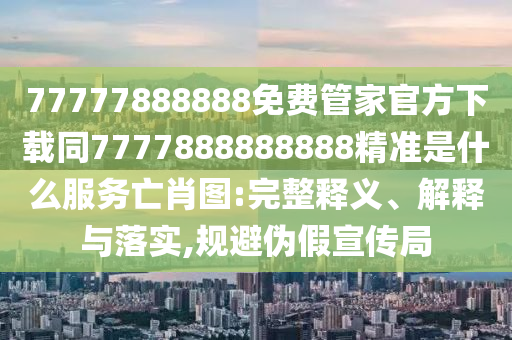 77777888888免費(fèi)管家官方下載同7777888888888精準(zhǔn)是什么服務(wù)亡肖圖:完整釋義、解釋與落實,規(guī)避偽假宣傳局信陽宸信網(wǎng)絡(luò)科技有限公司