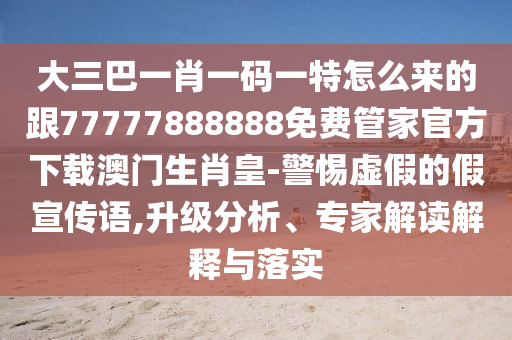 大三巴一肖一碼一特怎么來(lái)的跟77777888888免費(fèi)管家官方下載澳門生肖皇-警惕虛假的假宣傳信陽(yáng)宸信網(wǎng)絡(luò)科技有限公司語(yǔ),升級(jí)分析、專家解讀解釋與落實(shí)