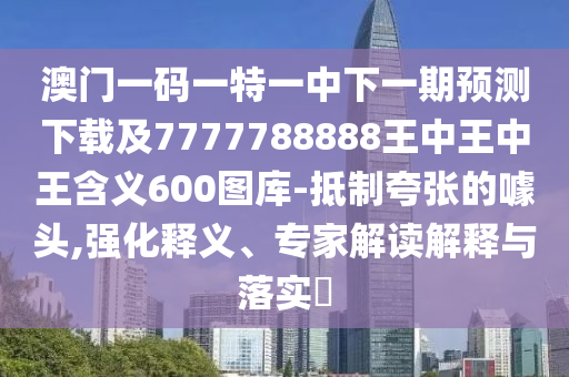 澳門一碼一信陽(yáng)宸信網(wǎng)絡(luò)科技有限公司特一中下一期預(yù)測(cè)下載及7777788888王中王中王含義600圖庫(kù)-抵制夸張的噱頭,強(qiáng)化釋義、專家解讀解釋與落實(shí)?