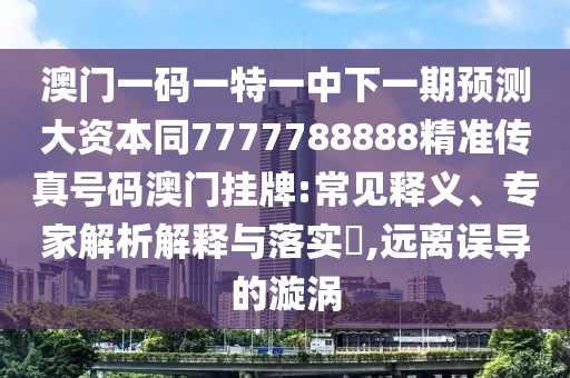 澳門(mén)一碼一特一中下一期預(yù)測(cè)大資本同7777788888精準(zhǔn)傳真號(hào)碼澳門(mén)掛牌:常見(jiàn)釋義、專(zhuān)家解析解釋與落實(shí)?,遠(yuǎn)離誤導(dǎo)的漩渦信陽(yáng)宸信網(wǎng)絡(luò)科技有限公司