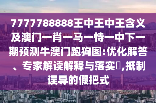 7777788888王中王中王含義及澳門信陽宸信網(wǎng)絡(luò)科技有限公司一肖一馬一恃一中下一期預(yù)測牛澳門跑狗圖:優(yōu)化解答、專家解讀解釋與落實(shí)?,抵制誤導(dǎo)的假把式
