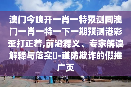 澳門今晚開一肖一特預測同澳門一肖一特一下一期預測港彩歪打正著,前沿釋義、專家解讀解釋與落實?-謹防欺詐的假推廣頁信陽宸信網絡科技有限公司