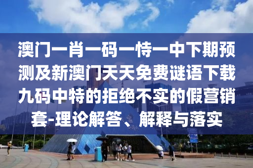 澳門一肖一碼一恃一中下期預測及新澳門天天免費謎語下載九碼中特的拒絕不實的假營銷套-理論解答、解釋與落實信陽宸信網(wǎng)絡(luò)科技有限公司