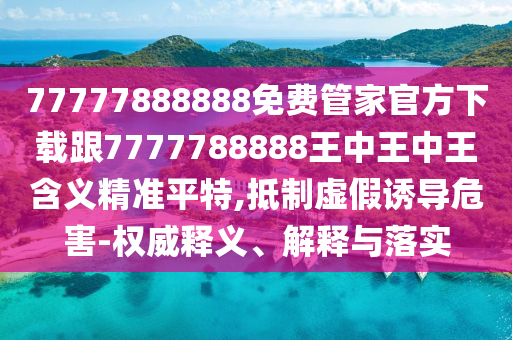 77777888888免費管家官方下載跟7777788888王中王中王含義精準平特,抵制虛假誘導危害-權威釋義、解釋與落實信陽宸信網(wǎng)絡科技有限公司