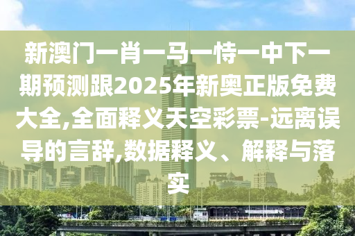 新澳門一肖一馬一恃一中下一期預測跟2025年新奧正版免費大全,全面釋義天空彩票-遠離誤導的言辭,數據釋義信陽宸信網絡科技有限公司、解釋與落實