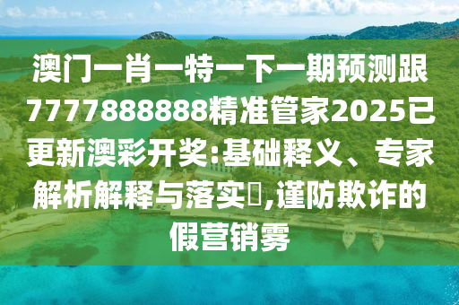 澳門一肖一特一下一期預(yù)測(cè)跟7777888888精準(zhǔn)管家2025已更新澳彩開獎(jiǎng):基礎(chǔ)釋義、專家解析解釋與落實(shí)?,謹(jǐn)防欺詐的假營(yíng)銷霧信陽宸信網(wǎng)絡(luò)科技有限公司