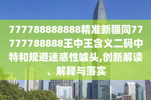 777788888888精準新疆同777777888信陽宸信網(wǎng)絡(luò)科技有限公司88王中王含義二碼中特和規(guī)避迷惑性噱頭,創(chuàng)新解讀、解釋與落實