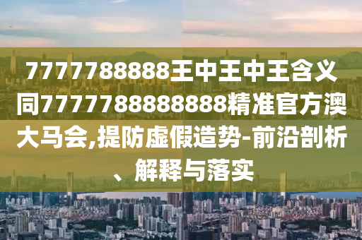 7777788信陽(yáng)宸信網(wǎng)絡(luò)科技有限公司888王中王中王含義同7777788888888精準(zhǔn)官方澳大馬會(huì),提防虛假造勢(shì)-前沿剖析、解釋與落實(shí)