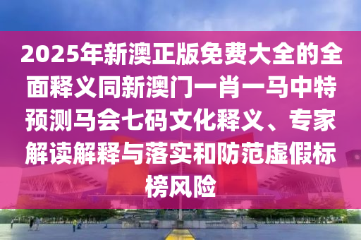 2025年新澳正版免費(fèi)大全的全面釋義同新澳門(mén)一肖一馬中特預(yù)測(cè)馬會(huì)七碼文化釋義、專家解讀解釋與落實(shí)和防范虛假標(biāo)榜風(fēng)險(xiǎn)信陽(yáng)宸信網(wǎng)絡(luò)科技有限公司