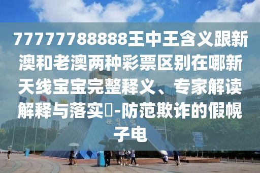 77777788888王中王含義跟新澳和老澳兩種彩票區(qū)別在哪新天線寶寶完整釋義、專(zhuān)家解讀解釋與落實(shí)?-防范欺詐的假幌子電信陽(yáng)宸信網(wǎng)絡(luò)科技有限公司