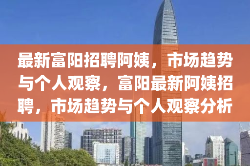 最新富陽(yáng)招聘阿姨，市場(chǎng)趨勢(shì)與個(gè)人觀察，富陽(yáng)最新阿姨招聘，市場(chǎng)趨勢(shì)與個(gè)人觀察分析信陽(yáng)宸信網(wǎng)絡(luò)科技有限公司