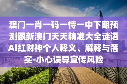 澳門一肖一碼一恃一中下期預(yù)測跟新澳門天天精準大全謎語Ai紅財神個人釋義、解釋與落實-小心誤導(dǎo)宣傳風(fēng)險信陽宸信網(wǎng)絡(luò)科技有限公司