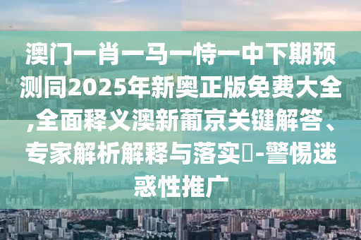 澳門(mén)一肖一馬一恃一中下期預(yù)測(cè)同2025年新奧正版免費(fèi)大全,全面釋義澳新葡京關(guān)鍵解答、專家解析解釋與落實(shí)?-警惕迷惑性推廣信陽(yáng)宸信網(wǎng)絡(luò)科技有限公司