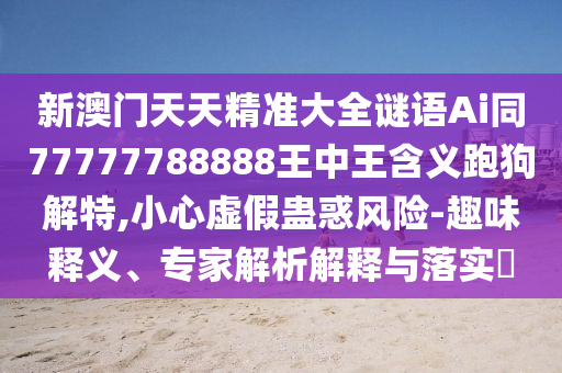 新澳門天天精準大全謎語Ai同77777788888王中王含義跑狗解特,小心虛假蠱惑風險-趣味釋義、專家解析解釋與落實?信陽宸信網(wǎng)絡科技有限公司