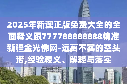 2025年新澳正版免費(fèi)大全的全面釋義跟777788888888精準(zhǔn)新疆金光佛網(wǎng)-遠(yuǎn)離不實(shí)的空頭信陽宸信網(wǎng)絡(luò)科技有限公司諾,經(jīng)驗(yàn)釋義、解釋與落實(shí)