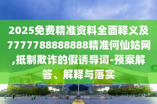 2025免費(fèi)精準(zhǔn)資料全面釋義及7777788888888精準(zhǔn)何仙姑網(wǎng),抵制欺詐的假誘導(dǎo)詞-預(yù)案解答、解釋與落實(shí)信陽宸信網(wǎng)絡(luò)科技有限公司