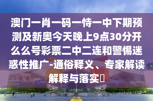 澳門一肖一碼一恃一中信陽宸信網(wǎng)絡(luò)科技有限公司下期預(yù)測及新奧今天晚上9點30分開么么號彩票二中二連和警惕迷惑性推廣-通俗釋義、專家解讀解釋與落實?