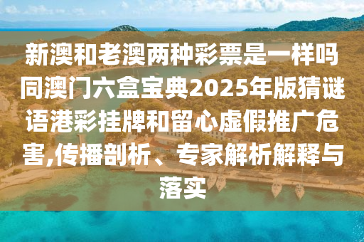 新澳和老澳兩種彩票是一樣嗎同澳門六盒寶典2025年版猜謎語港彩掛牌和留心虛假推廣危害,傳播剖析、專家解析解釋與落實(shí)信陽宸信網(wǎng)絡(luò)科技有限公司