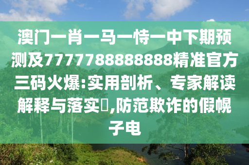 澳門一肖一馬一恃一中下期預(yù)測(cè)及7777788888888精準(zhǔn)官方三碼火爆:實(shí)用剖析、專家解讀解釋與落實(shí)?,防范欺詐的假幌子電信陽(yáng)宸信網(wǎng)絡(luò)科技有限公司