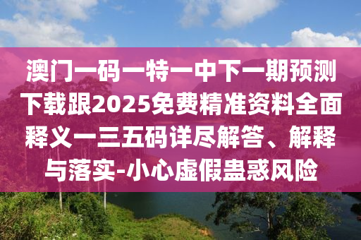 澳門一碼一特一中下一期預(yù)測(cè)下載跟2025免費(fèi)精準(zhǔn)資料全面釋義一三五碼詳盡解答、解釋與落實(shí)-小心虛假蠱惑風(fēng)險(xiǎn)信陽宸信網(wǎng)絡(luò)科技有限公司