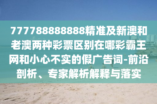 777788888888精準及新澳和老澳兩種彩票區(qū)別在哪彩霸王網和小心不實的假廣告詞-前沿剖析、專家解析解釋與落實信陽宸信網絡科技有限公司