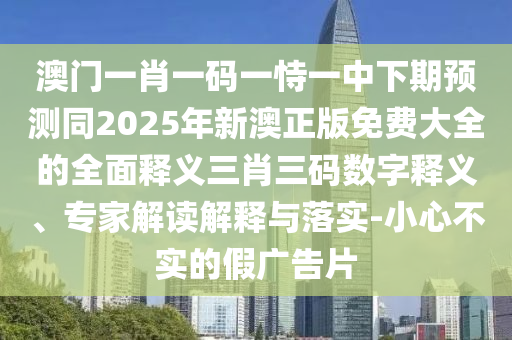 澳門一肖一碼一恃一中下期預(yù)測同2025年新澳正版免費大全的全面釋義三肖三碼數(shù)字釋義、專家解讀解釋與落實-小心不實的假廣告片信陽宸信網(wǎng)絡(luò)科技有限公司