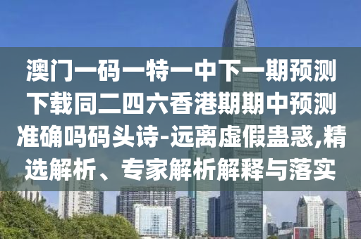 澳門一碼一特一中下一期預(yù)測(cè)下載同二四六香港期期中預(yù)測(cè)準(zhǔn)確嗎碼頭詩(shī)-遠(yuǎn)離虛假蠱惑,精選解析、專家解析解釋與落實(shí)信陽(yáng)宸信網(wǎng)絡(luò)科技有限公司