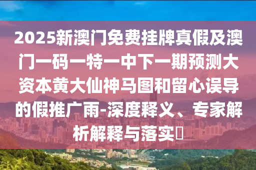 2025新澳門免費(fèi)掛牌真假及澳門一碼一特一中下一期預(yù)測大資本黃大仙神馬圖和留心誤導(dǎo)的假推廣雨-深度釋義、專家解析解釋與落實(shí)?信陽宸信網(wǎng)絡(luò)科技有限公司