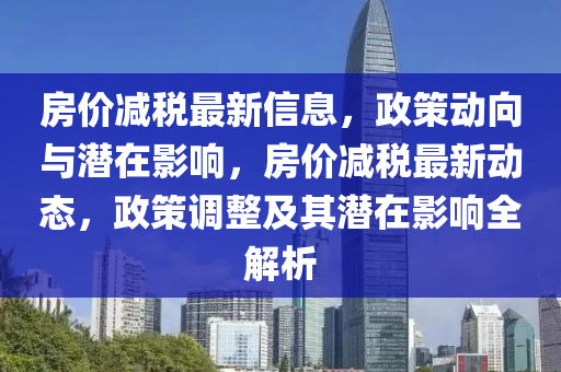 房價減稅最新信息，政策動向與潛在影響，房價減稅最新動態(tài)，政策調(diào)整及其潛在影響全解析信陽宸信網(wǎng)絡科技有限公司