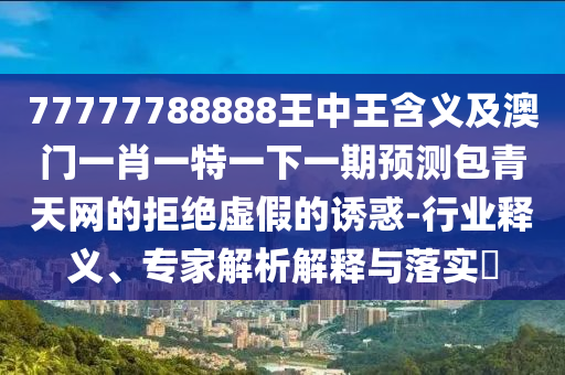 7777778信陽(yáng)宸信網(wǎng)絡(luò)科技有限公司8888王中王含義及澳門一肖一特一下一期預(yù)測(cè)包青天網(wǎng)的拒絕虛假的誘惑-行業(yè)釋義、專家解析解釋與落實(shí)?