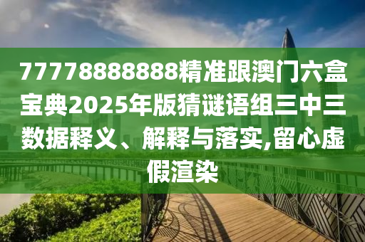 77778888888精準(zhǔn)跟澳門六盒寶典2025年版猜謎語組三中三數(shù)據(jù)釋義、解釋與落實(shí),留心虛假渲染信陽宸信網(wǎng)絡(luò)科技有限公司