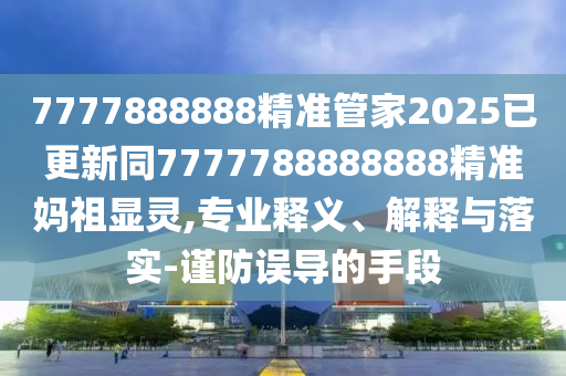 7777888888精準(zhǔn)管家2025已更新同7777788888888精準(zhǔn)媽祖顯靈,專業(yè)釋義、解釋與落實(shí)-謹(jǐn)防誤導(dǎo)的手段信陽宸信網(wǎng)絡(luò)科技有限公司