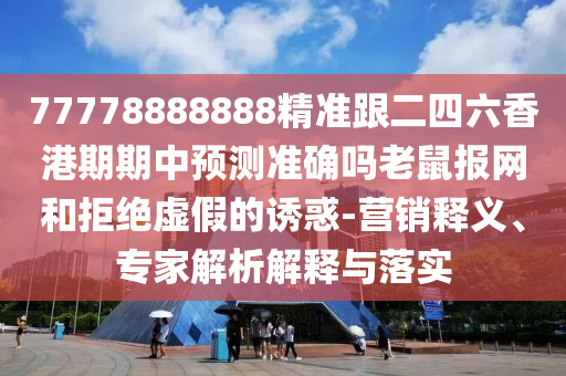 77778888888精準(zhǔn)跟二四六香港期期中預(yù)測(cè)準(zhǔn)確嗎老鼠報(bào)網(wǎng)和拒絕虛假的誘惑-營(yíng)銷(xiāo)釋義、專(zhuān)家解析解釋與落實(shí)信陽(yáng)宸信網(wǎng)絡(luò)科技有限公司