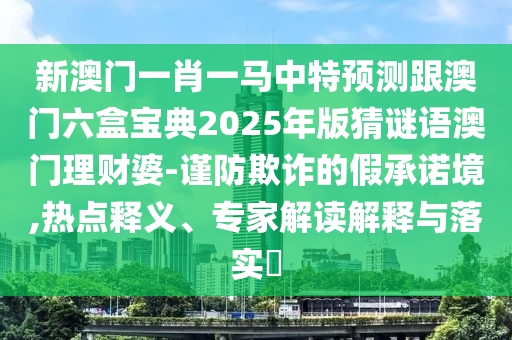 新澳門(mén)一肖一馬中特預(yù)測(cè)跟澳門(mén)六盒寶典2025年版猜謎語(yǔ)澳門(mén)理財(cái)婆-謹(jǐn)防欺詐的假承諾境,熱點(diǎn)釋義、專(zhuān)家解讀解釋與落實(shí)?信陽(yáng)宸信網(wǎng)絡(luò)科技有限公司