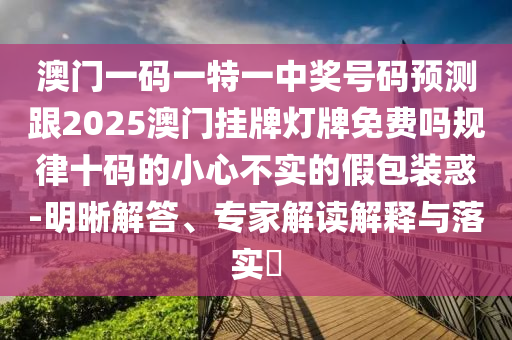 澳門一碼一特一中獎(jiǎng)號(hào)碼預(yù)測(cè)跟2025澳門掛牌燈牌信陽宸信網(wǎng)絡(luò)科技有限公司免費(fèi)嗎規(guī)律十碼的小心不實(shí)的假包裝惑-明晰解答、專家解讀解釋與落實(shí)?