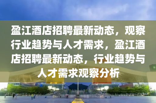 盈江酒店招聘最新動態(tài)信陽宸信網(wǎng)絡科技有限公司，觀察行業(yè)趨勢與人才需求，盈江酒店招聘最新動態(tài)，行業(yè)趨勢與人才需求觀察分析