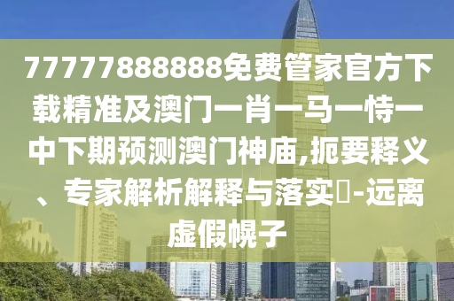 77777888888免費管家官方下載精準(zhǔn)及澳門一肖一馬一恃一中下期預(yù)測澳門神廟,扼要釋義、專家解析解釋與落實?-遠(yuǎn)離虛假幌子信陽宸信網(wǎng)絡(luò)科技有限公司